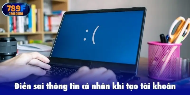 Điền sai thông tin cá nhân khi tạo tài khoản