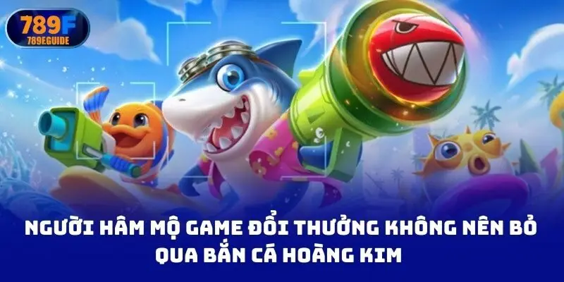 Người hâm mộ game đổi thưởng không nên bỏ qua bắn cá Hoàng Kim
