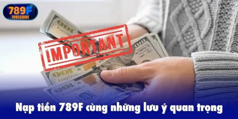 Nạp tiền 789F cùng những lưu ý quan trọng