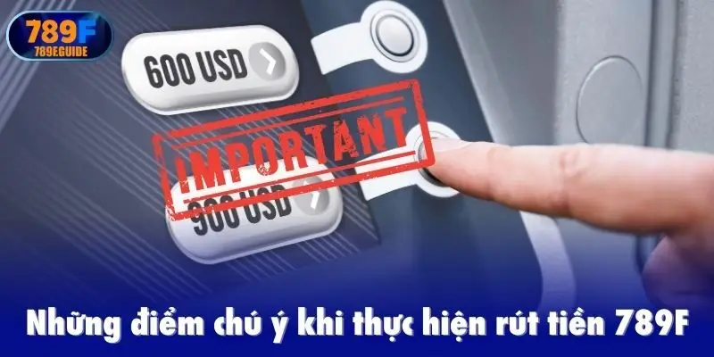 Những điểm chú ý khi thực hiện rút tiền 789F