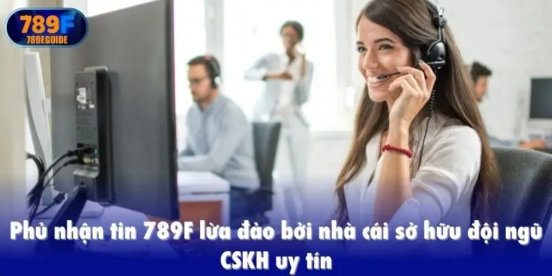 Phủ nhận tin 789F lừa đảo bởi nhà cái sở hữu đội ngũ CSKH uy tín