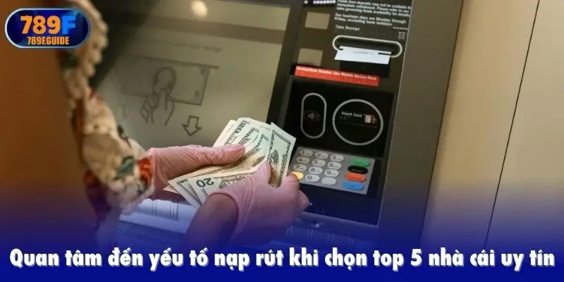 Quan tâm đến yếu tố nạp rút khi chọn top 5 nhà cái uy tín