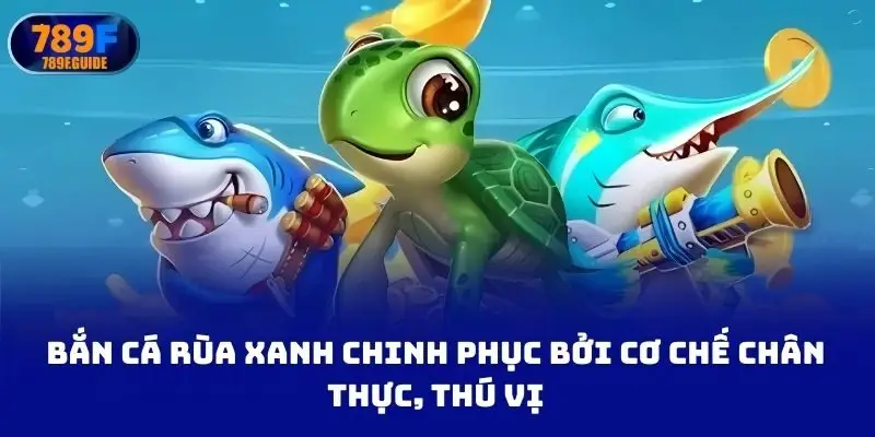 Bắn cá rùa xanh chinh phục bởi cơ chế chân thực, thú vị